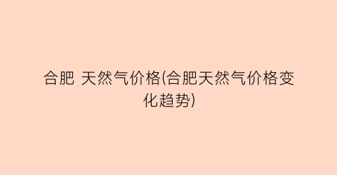 合肥 天然气价格(合肥天然气价格变化趋势)